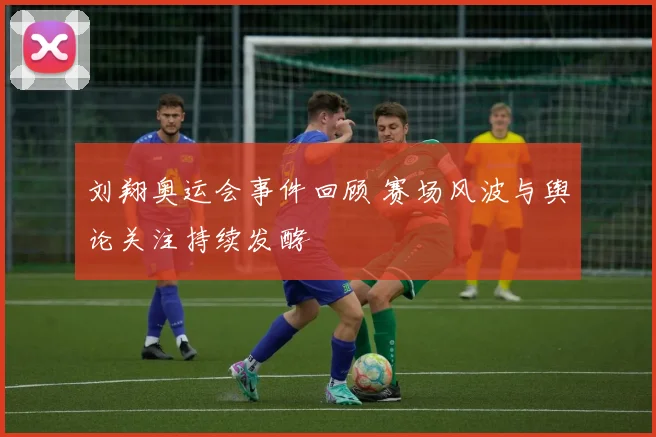 刘翔奥运会事件回顾 赛场风波与舆论关注持续发酵