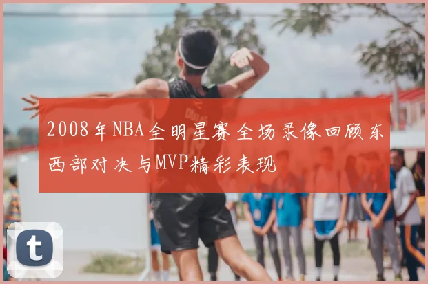 2008年NBA全明星赛全场录像回顾东西部对决与MVP精彩表现