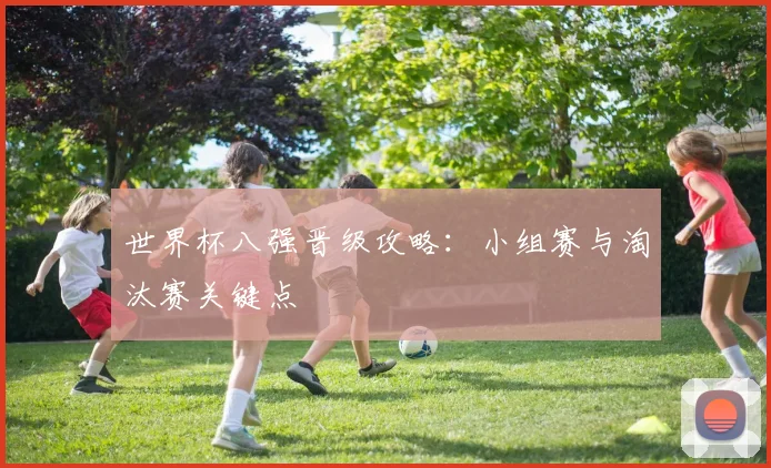 世界杯八强晋级攻略：小组赛与淘汰赛关键点