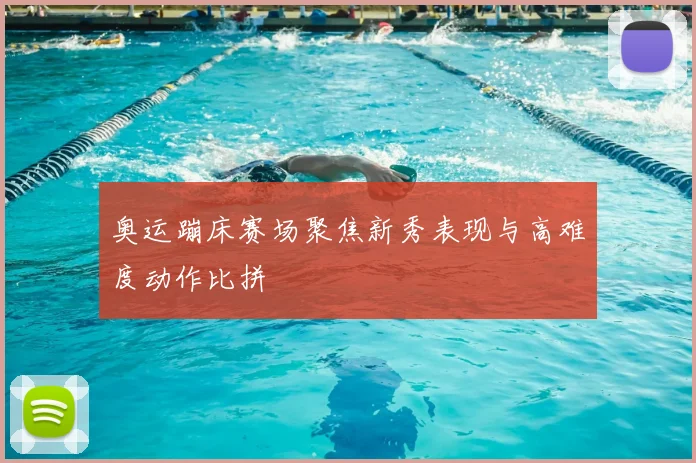 奥运蹦床赛场聚焦新秀表现与高难度动作比拼