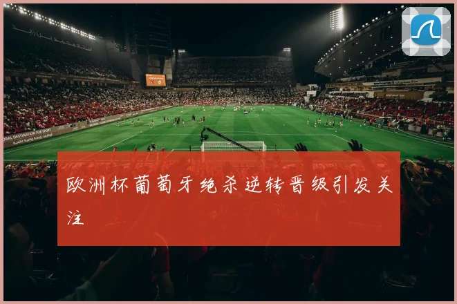 欧洲杯葡萄牙绝杀逆转晋级引发关注