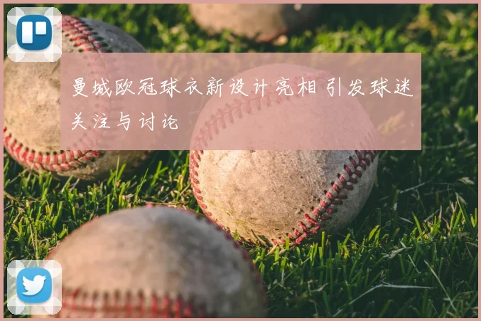 曼城欧冠球衣新设计亮相 引发球迷关注与讨论