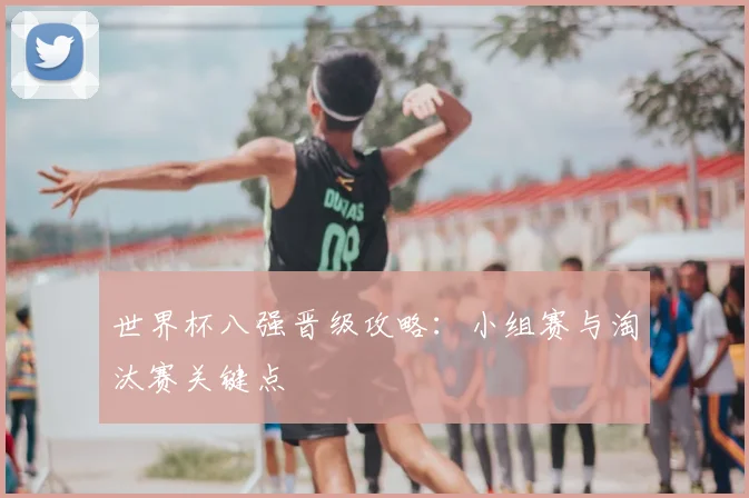 世界杯八强晋级攻略：小组赛与淘汰赛关键点