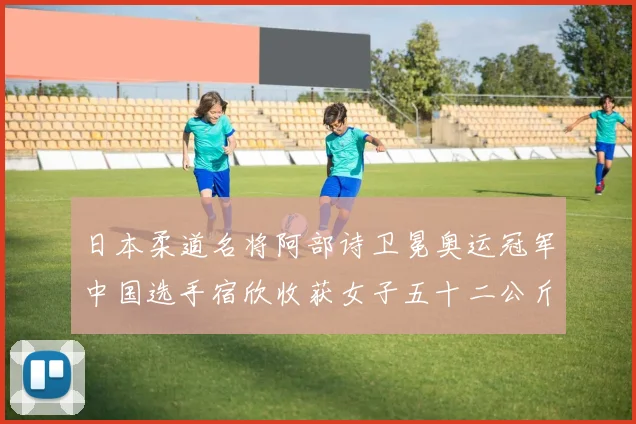 日本柔道名将阿部诗卫冕奥运冠军中国选手宿欣收获女子五十二公斤级银牌