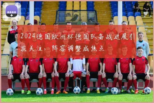 2024德国欧洲杯德国队备战进展引发关注,阵容调整成焦点