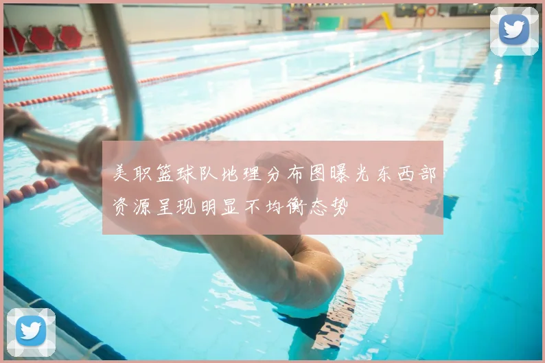美职篮球队地理分布图曝光东西部资源呈现明显不均衡态势